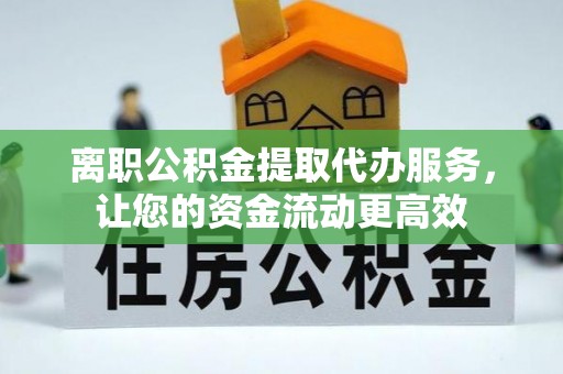 烈屿离职公积金提取代办服务，让您的资金流动更高效