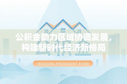 烈屿公积金助力区域协调发展，构建新时代经济新格局