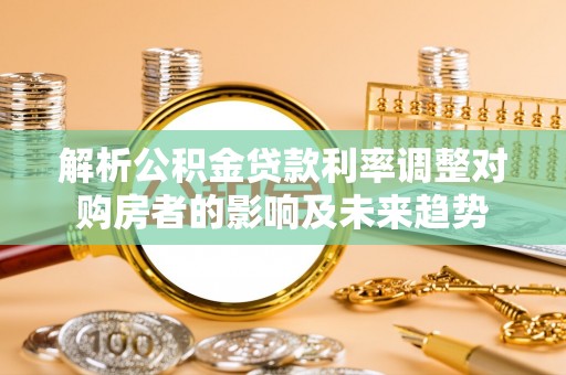 烈屿解析公积金贷款利率调整对购房者的影响及未来趋势