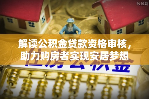 烈屿解读公积金贷款资格审核，助力购房者实现安居梦想