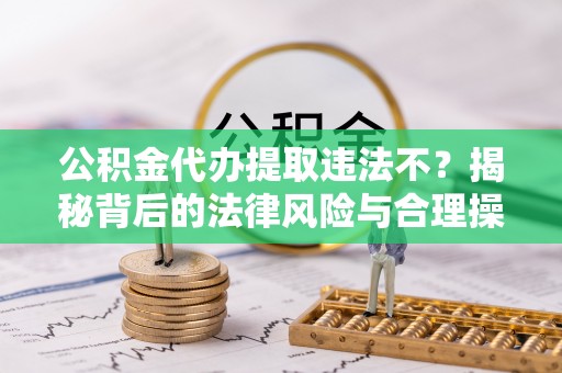烈屿公积金代办提取违法不？揭秘背后的法律风险与合理操作