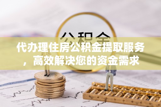 烈屿代办理住房公积金提取服务，高效解决您的资金需求