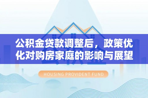 烈屿公积金贷款调整后，政策优化对购房家庭的影响与展望