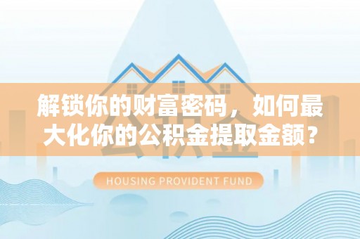 烈屿解锁你的财富密码，如何最大化你的公积金提取金额？