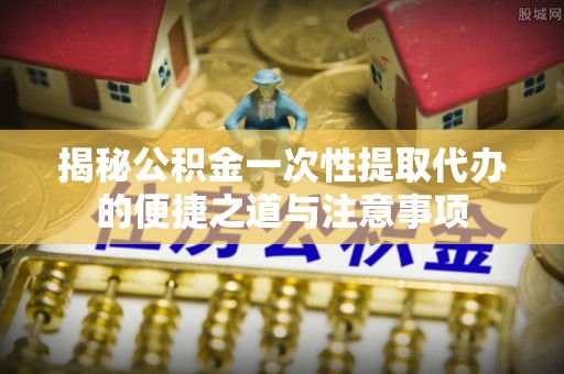 烈屿揭秘公积金一次性提取代办的便捷之道与注意事项