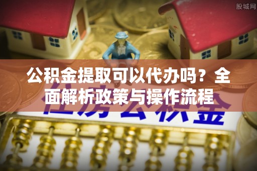 烈屿公积金提取可以代办吗？全面解析政策与操作流程