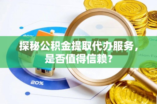 烈屿探秘公积金提取代办服务，是否值得信赖？