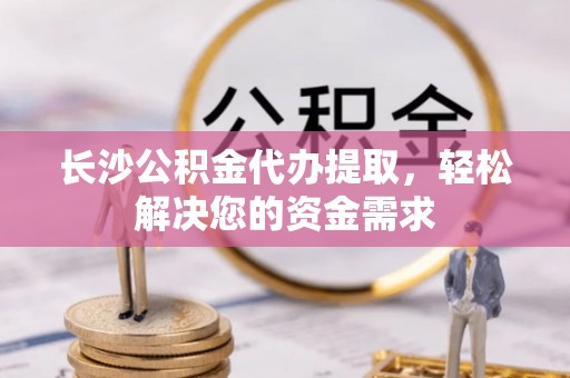 烈屿长沙公积金代办提取，轻松解决您的资金需求