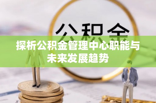 烈屿探析公积金管理中心职能与未来发展趋势