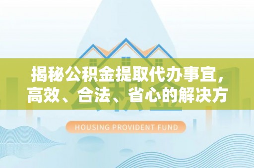 烈屿揭秘公积金提取代办事宜，高效、合法、省心的解决方案