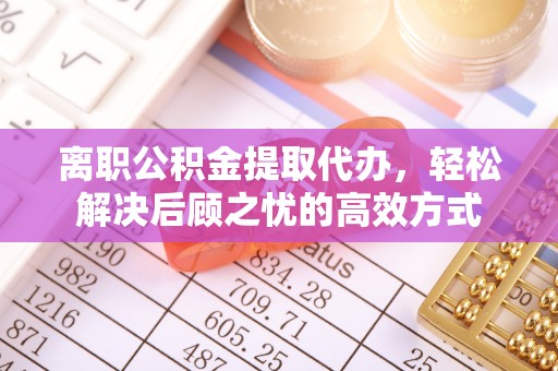 烈屿离职公积金提取代办，轻松解决后顾之忧的高效方式
