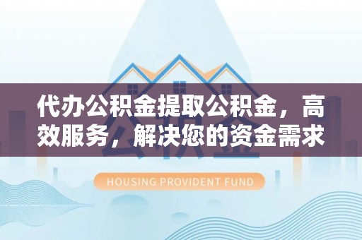 烈屿代办公积金提取公积金，高效服务，解决您的资金需求