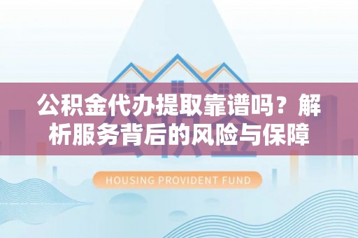 烈屿公积金代办提取靠谱吗？解析服务背后的风险与保障