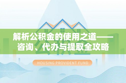烈屿解析公积金的使用之道——咨询、代办与提取全攻略