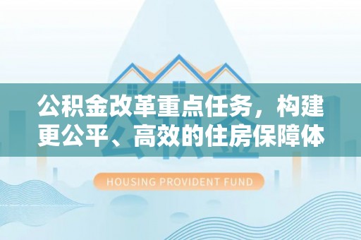 烈屿公积金改革重点任务，构建更公平、高效的住房保障体系