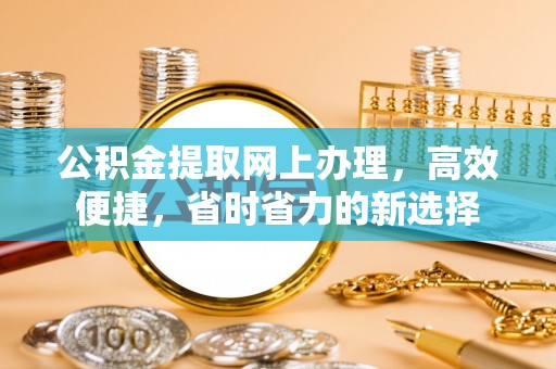 烈屿公积金提取网上办理，高效便捷，省时省力的新选择