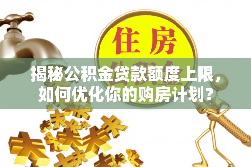 烈屿揭秘公积金贷款额度上限，如何优化你的购房计划？