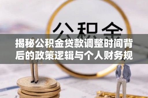 烈屿揭秘公积金贷款调整时间背后的政策逻辑与个人财务规划