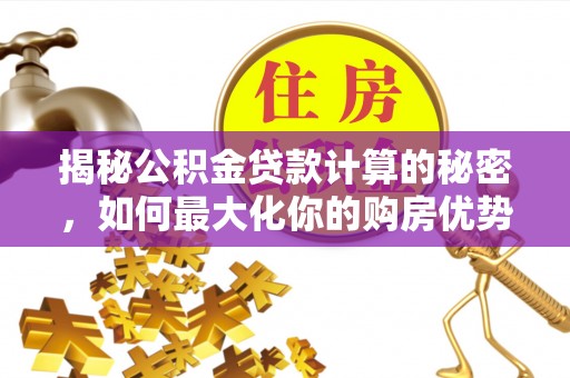 烈屿揭秘公积金贷款计算的秘密，如何最大化你的购房优势