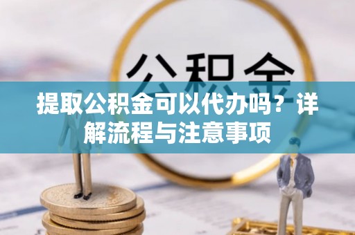 烈屿提取公积金可以代办吗？详解流程与注意事项