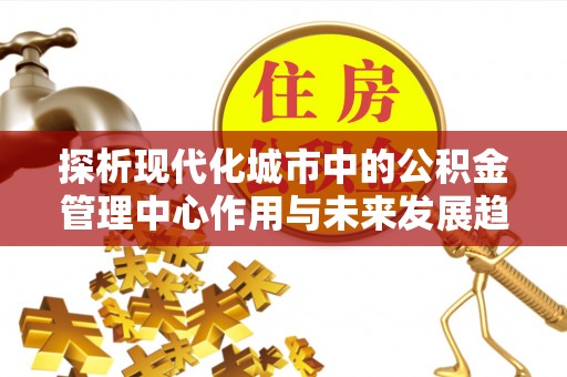 烈屿探析现代化城市中的公积金管理中心作用与未来发展趋势