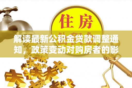 烈屿解读最新公积金贷款调整通知，政策变动对购房者的影响