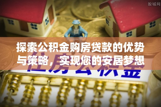 烈屿探索公积金购房贷款的优势与策略，实现您的安居梦想