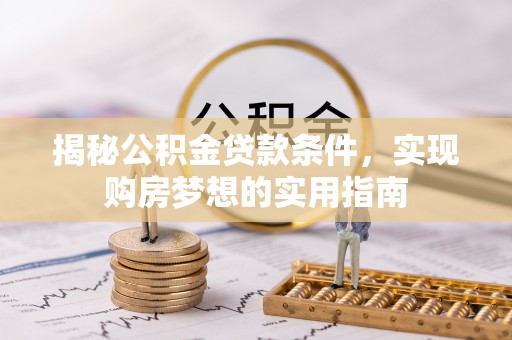 烈屿揭秘公积金贷款条件，实现购房梦想的实用指南
