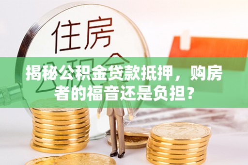 烈屿揭秘公积金贷款抵押，购房者的福音还是负担？
