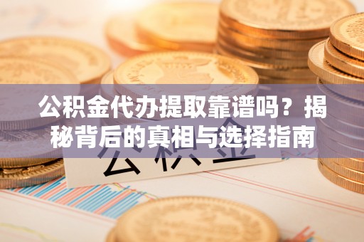 烈屿公积金代办提取靠谱吗？揭秘背后的真相与选择指南