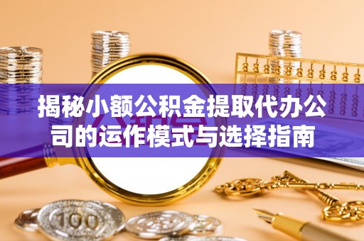 烈屿揭秘小额公积金提取代办公司的运作模式与选择指南