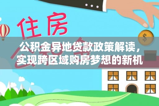 烈屿公积金异地贷款政策解读，实现跨区域购房梦想的新机遇