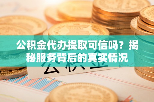 烈屿公积金代办提取可信吗？揭秘服务背后的真实情况