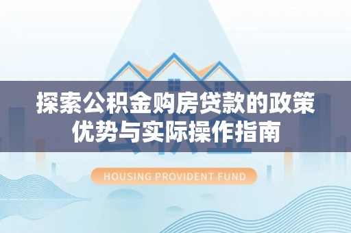 烈屿探索公积金购房贷款的政策优势与实际操作指南