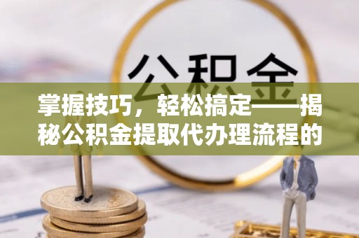 烈屿掌握技巧，轻松搞定——揭秘公积金提取代办理流程的关键步骤