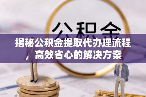 烈屿揭秘公积金提取代办理流程，高效省心的解决方案