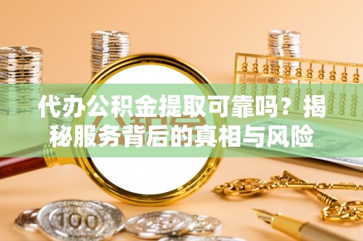 烈屿代办公积金提取可靠吗？揭秘服务背后的真相与风险