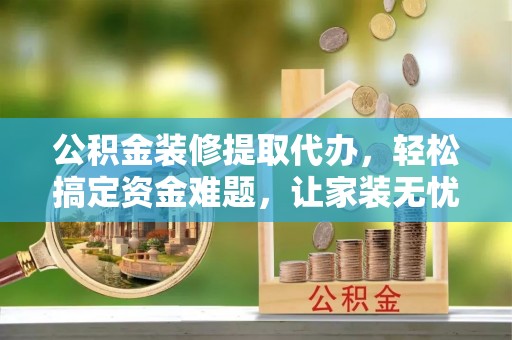烈屿公积金装修提取代办，轻松搞定资金难题，让家装无忧