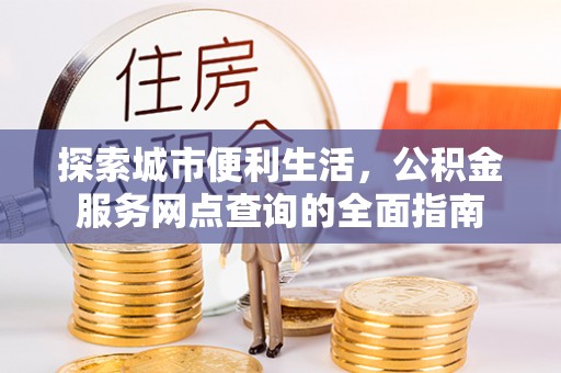 烈屿探索城市便利生活，公积金服务网点查询的全面指南