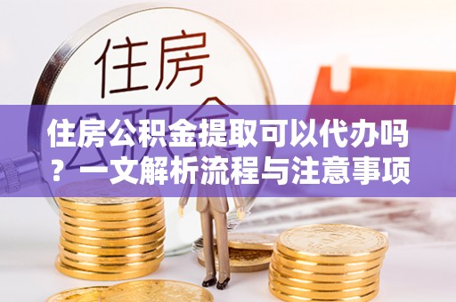 烈屿住房公积金提取可以代办吗？一文解析流程与注意事项