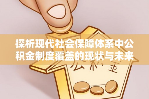 烈屿探析现代社会保障体系中公积金制度覆盖的现状与未来