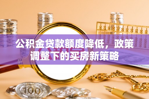 烈屿公积金贷款额度降低，政策调整下的买房新策略