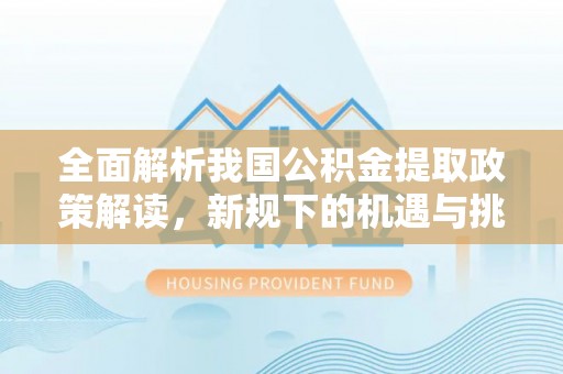 烈屿全面解析我国公积金提取政策解读，新规下的机遇与挑战