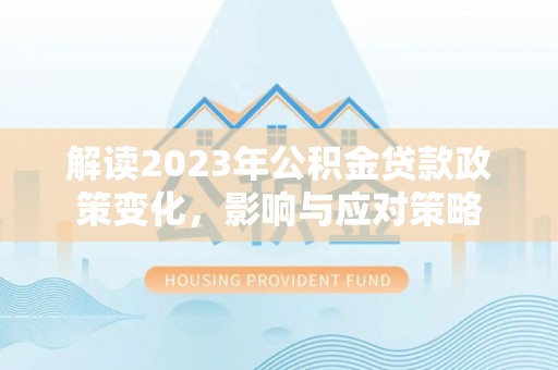 烈屿解读2023年公积金贷款政策变化，影响与应对策略