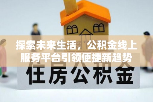 烈屿探索未来生活，公积金线上服务平台引领便捷新趋势