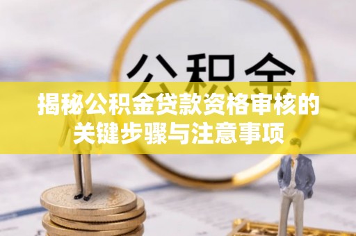 烈屿揭秘公积金贷款资格审核的关键步骤与注意事项