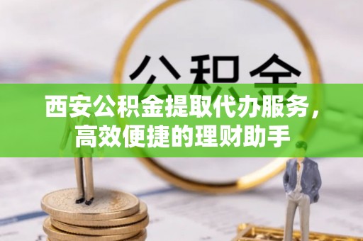 烈屿西安公积金提取代办服务，高效便捷的理财助手