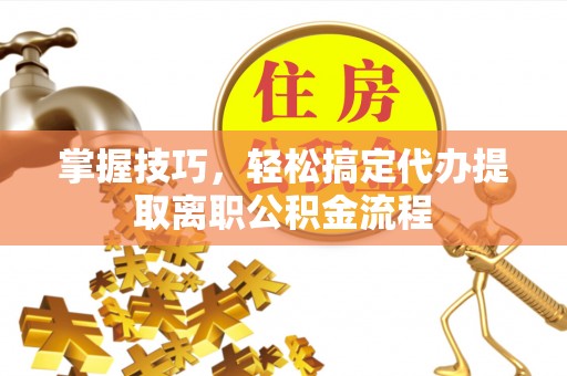 烈屿掌握技巧，轻松搞定代办提取离职公积金流程