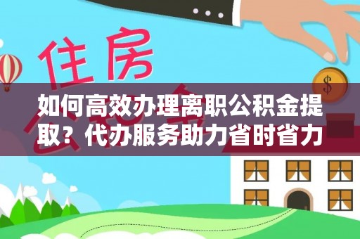 烈屿如何高效办理离职公积金提取？代办服务助力省时省力