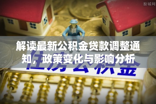 烈屿解读最新公积金贷款调整通知，政策变化与影响分析